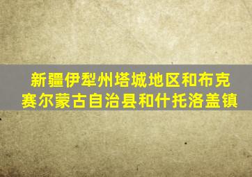 新疆伊犁州塔城地区和布克赛尔蒙古自治县和什托洛盖镇