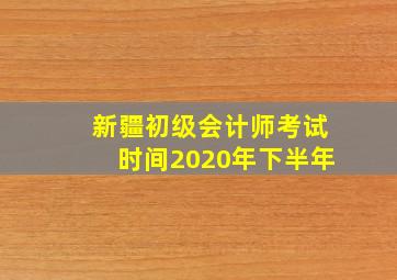 新疆初级会计师考试时间2020年下半年