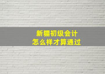 新疆初级会计怎么样才算通过