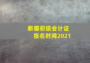 新疆初级会计证报名时间2021