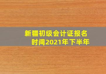 新疆初级会计证报名时间2021年下半年