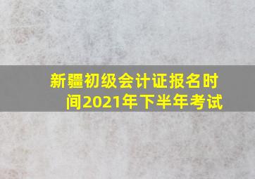 新疆初级会计证报名时间2021年下半年考试