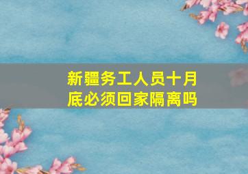 新疆务工人员十月底必须回家隔离吗