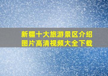 新疆十大旅游景区介绍图片高清视频大全下载