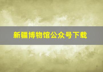 新疆博物馆公众号下载