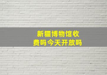 新疆博物馆收费吗今天开放吗