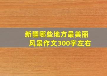 新疆哪些地方最美丽风景作文300字左右