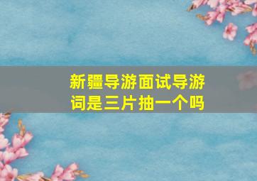 新疆导游面试导游词是三片抽一个吗