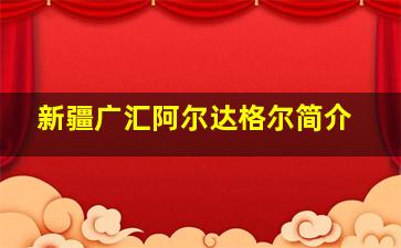 新疆广汇阿尔达格尔简介