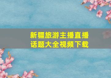 新疆旅游主播直播话题大全视频下载