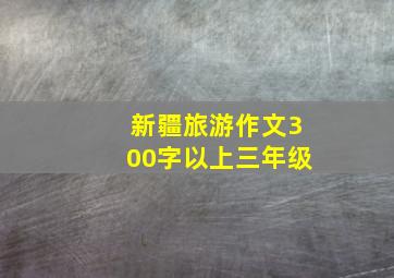 新疆旅游作文300字以上三年级