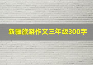 新疆旅游作文三年级300字