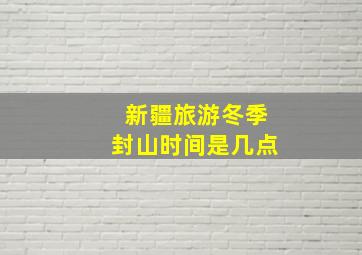 新疆旅游冬季封山时间是几点