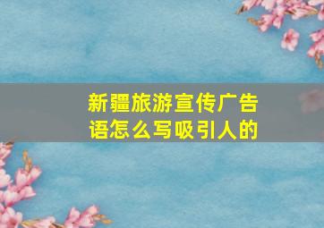 新疆旅游宣传广告语怎么写吸引人的