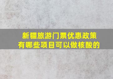 新疆旅游门票优惠政策有哪些项目可以做核酸的