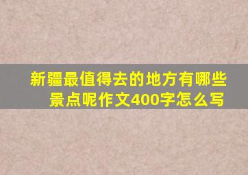 新疆最值得去的地方有哪些景点呢作文400字怎么写