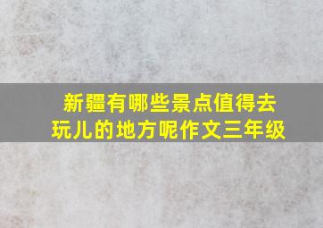 新疆有哪些景点值得去玩儿的地方呢作文三年级