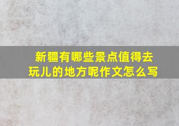 新疆有哪些景点值得去玩儿的地方呢作文怎么写