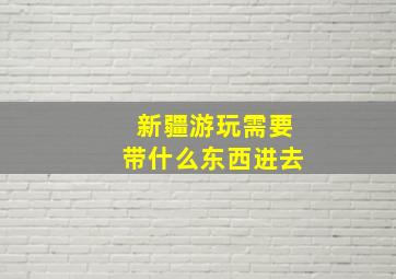 新疆游玩需要带什么东西进去