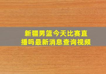 新疆男篮今天比赛直播吗最新消息查询视频