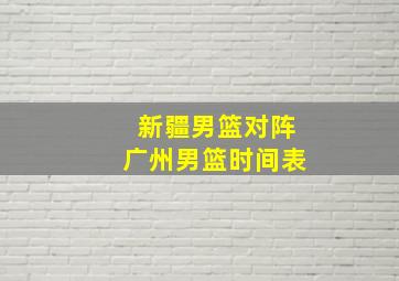 新疆男篮对阵广州男篮时间表