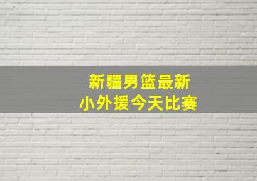 新疆男篮最新小外援今天比赛