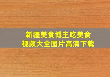 新疆美食博主吃美食视频大全图片高清下载