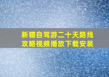 新疆自驾游二十天路线攻略视频播放下载安装