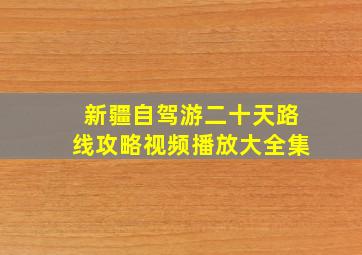 新疆自驾游二十天路线攻略视频播放大全集