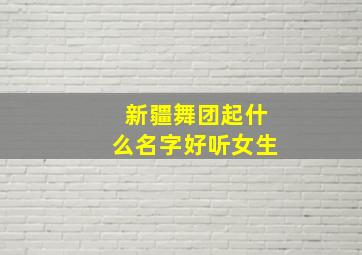 新疆舞团起什么名字好听女生