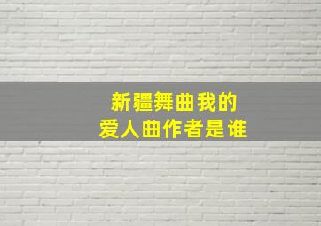 新疆舞曲我的爱人曲作者是谁