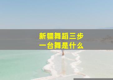 新疆舞蹈三步一台舞是什么