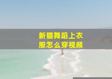 新疆舞蹈上衣服怎么穿视频