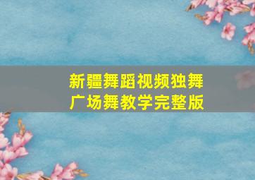 新疆舞蹈视频独舞广场舞教学完整版