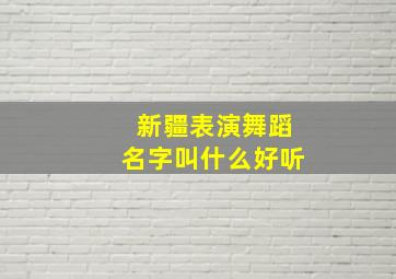 新疆表演舞蹈名字叫什么好听