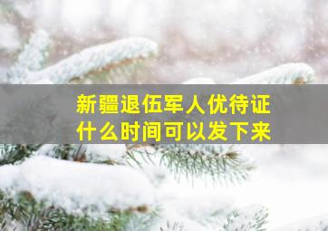 新疆退伍军人优待证什么时间可以发下来