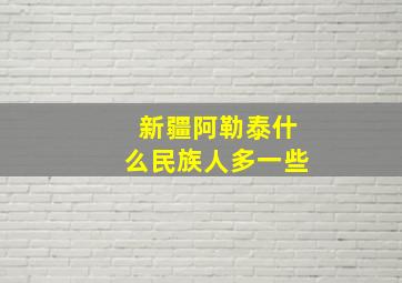 新疆阿勒泰什么民族人多一些