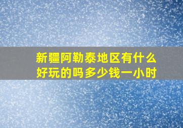 新疆阿勒泰地区有什么好玩的吗多少钱一小时