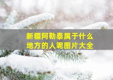 新疆阿勒泰属于什么地方的人呢图片大全