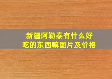 新疆阿勒泰有什么好吃的东西嘛图片及价格