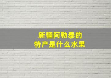 新疆阿勒泰的特产是什么水果