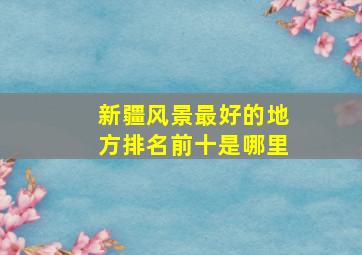 新疆风景最好的地方排名前十是哪里