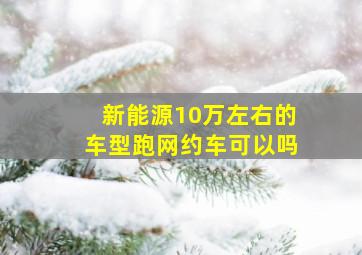 新能源10万左右的车型跑网约车可以吗