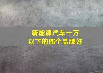 新能源汽车十万以下的哪个品牌好