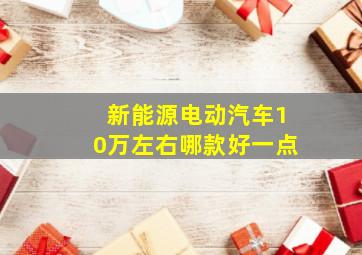 新能源电动汽车10万左右哪款好一点