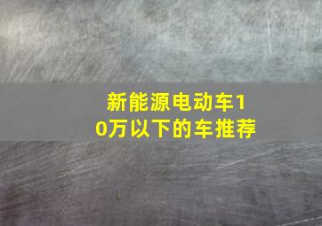 新能源电动车10万以下的车推荐