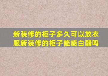 新装修的柜子多久可以放衣服新装修的柜子能喷白醋吗