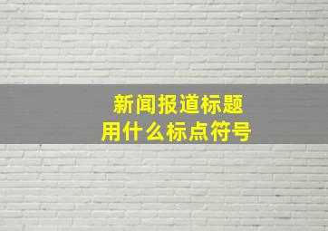 新闻报道标题用什么标点符号