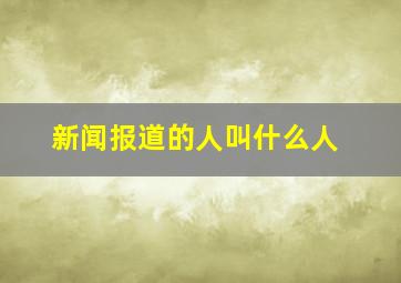 新闻报道的人叫什么人