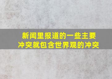 新闻里报道的一些主要冲突就包含世界观的冲突